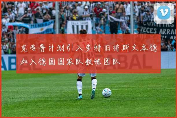 克洛普计划引入多特旧将斯文本德加入德国国家队教练团队