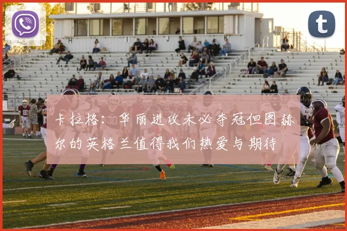 卡拉格:华丽进攻未必夺冠但图赫尔的英格兰值得我们热爱与期待