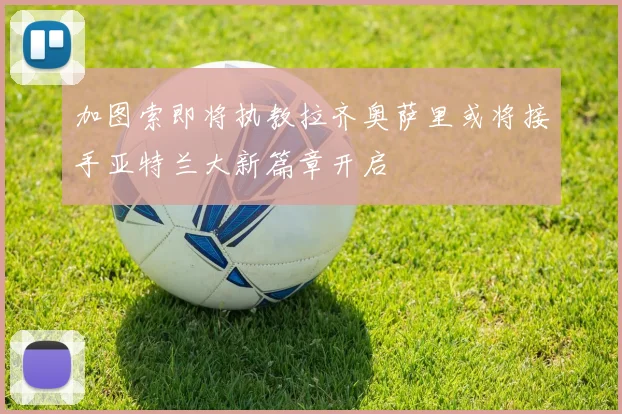 加图索即将执教拉齐奥萨里或将接手亚特兰大新篇章开启