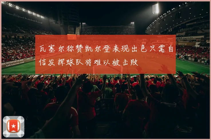 瓦塞尔称赞凯尔登表现出色只需自信发挥球队将难以被击败