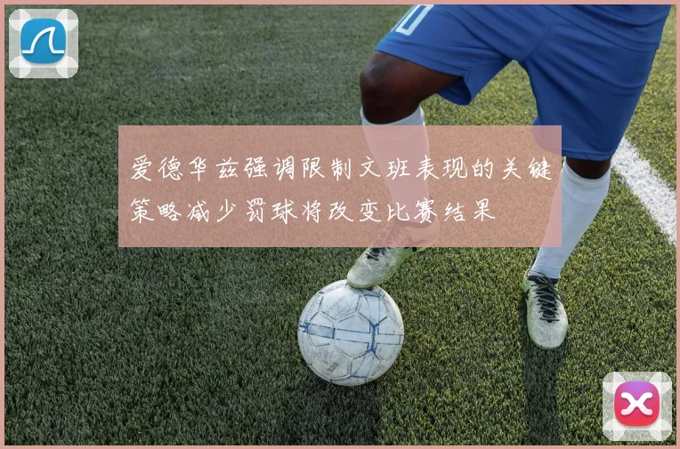 爱德华兹强调限制文班表现的关键策略减少罚球将改变比赛结果