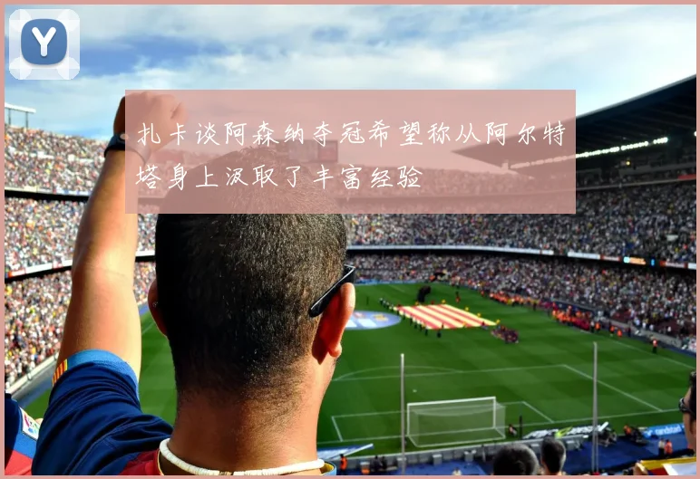 扎卡谈阿森纳夺冠希望称从阿尔特塔身上汲取了丰富经验