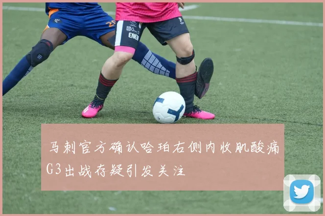 马刺官方确认哈珀右侧内收肌酸痛G3出战存疑引发关注