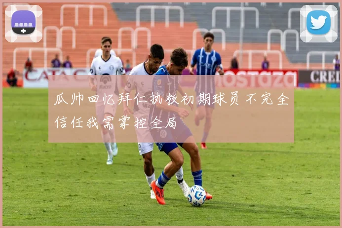 瓜帅回忆拜仁执教初期球员不完全信任我需掌控全局