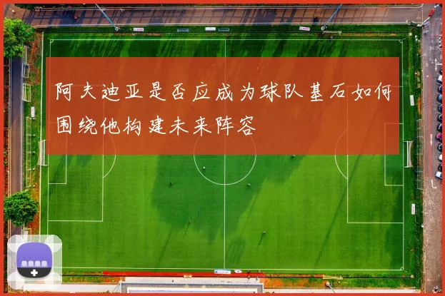 阿夫迪亚是否应成为球队基石如何围绕他构建未来阵容