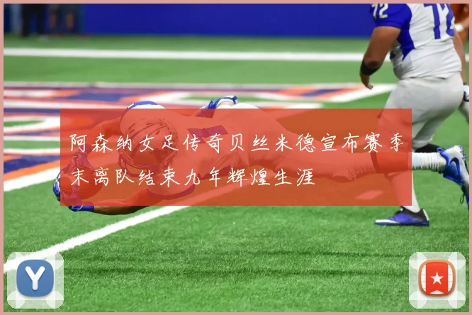 阿森纳女足传奇贝丝米德宣布赛季末离队结束九年辉煌生涯