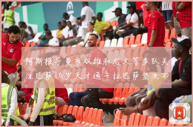 阿斯报导曼市双雄和尤文等多队关注巴萨16岁天才通卡拉巴萨坚决不放人