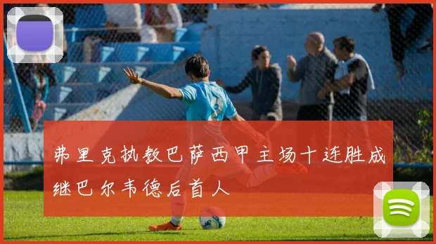 弗里克执教巴萨西甲主场十连胜成继巴尔韦德后首人