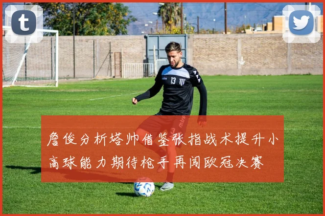 詹俊分析塔帅借鉴张指战术提升小高球能力期待枪手再闯欧冠决赛