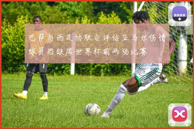巴萨与西足协联合评估亚马尔伤情球员恐缺席世界杯前两场比赛