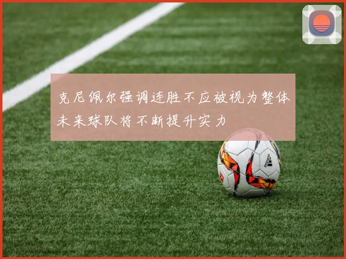 克尼佩尔强调连胜不应被视为整体未来球队将不断提升实力